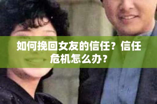 如何挽回女友的信任？信任危机怎么办？