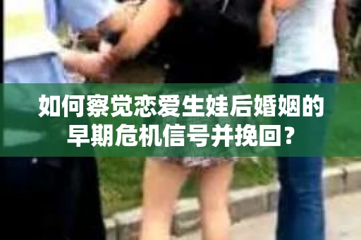如何察觉恋爱生娃后婚姻的早期危机信号并挽回？