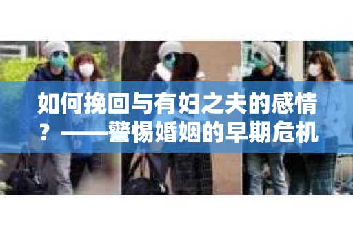 如何挽回与有妇之夫的感情？——警惕婚姻的早期危机信号