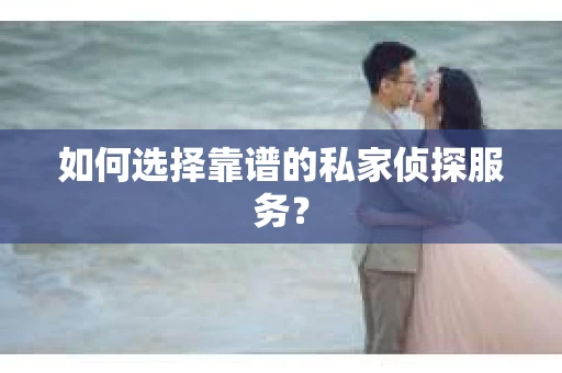 如何选择靠谱的私家侦探服务？