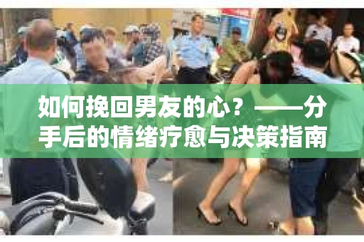 如何挽回男友的心？——分手后的情绪疗愈与决策指南