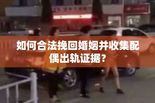 如何合法挽回婚姻并收集配偶出轨证据？