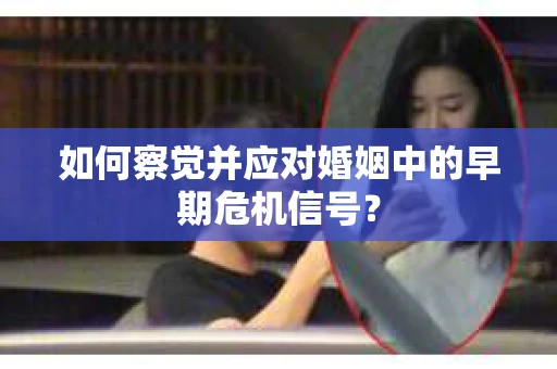 如何察觉并应对婚姻中的早期危机信号？