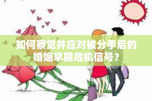 如何察觉并应对被分手后的婚姻早期危机信号？