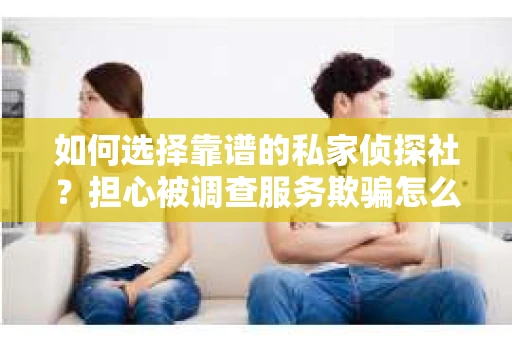 如何选择靠谱的私家侦探社？担心被调查服务欺骗怎么办？