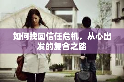 如何挽回信任危机,从心出发的复合之路 如何挽回信任危机,从心出发的复合之路