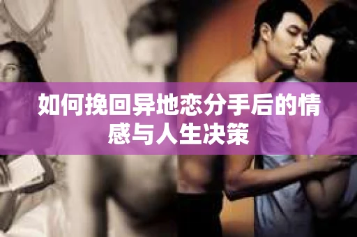 如何挽回异地恋分手后的情感与人生决策