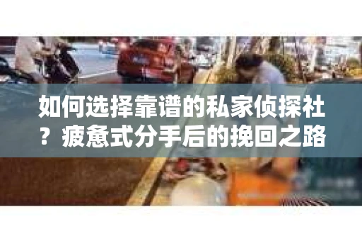 如何选择靠谱的私家侦探社？疲惫式分手后的挽回之路怎么办？
