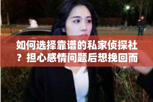 如何选择靠谱的私家侦探社？担心感情问题后想挽回而遭遇江苏女友提分手怎么办？