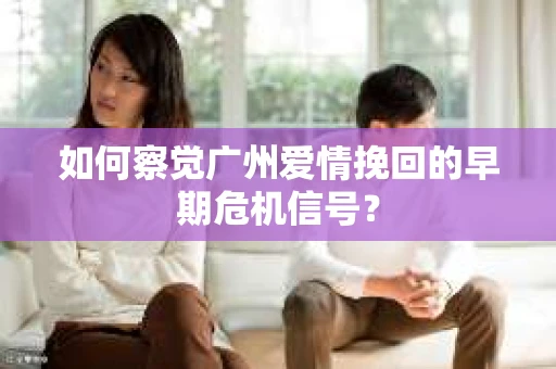 如何察觉广州爱情挽回的早期危机信号？