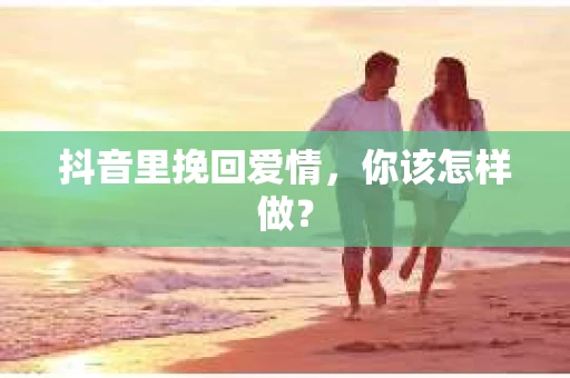 抖音里挽回爱情，你该怎样做？