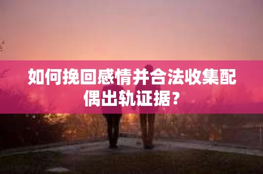 如何挽回感情并合法收集配偶出轨证据？