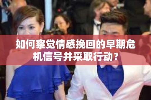 如何察觉情感挽回的早期危机信号并采取行动？