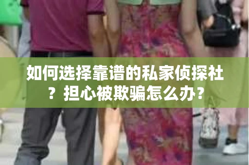 如何选择靠谱的私家侦探社?担心被欺骗怎么办? 如何选择靠谱的私家侦探社?担心被欺骗怎么办?