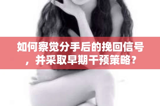如何察觉分手后的挽回信号，并采取早期干预策略？