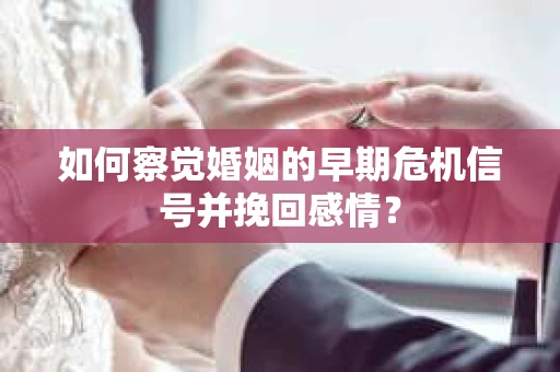 如何察觉婚姻的早期危机信号并挽回感情？