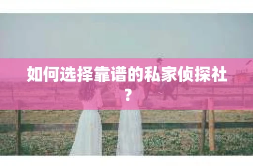 如何选择靠谱的私家侦探社？