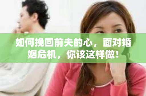 如何挽回前夫的心，面对婚姻危机，你该这样做！
