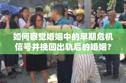 如何察觉婚姻中的早期危机信号并挽回出轨后的婚姻？