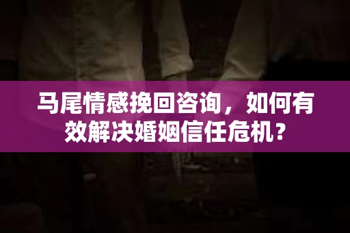 马尾情感挽回咨询，如何有效解决婚姻信任危机？