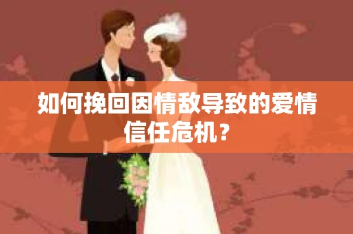 如何挽回因情敌导致的爱情信任危机？