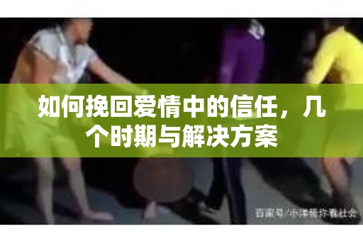 如何挽回爱情中的信任，几个时期与解决方案