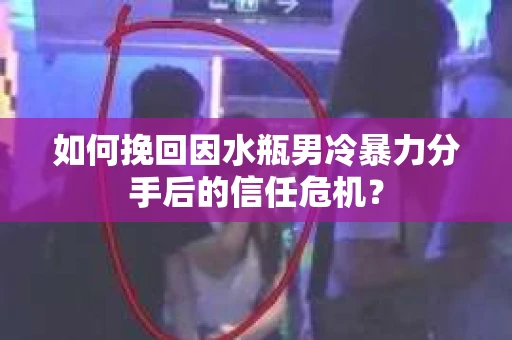 如何挽回因水瓶男冷暴力分手后的信任危机？