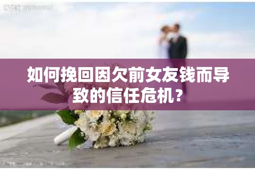 如何挽回因欠前女友钱而导致的信任危机？