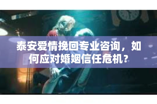 泰安爱情挽回专业咨询，如何应对婚姻信任危机？