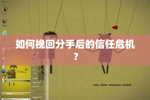 如何挽回分手后的信任危机？