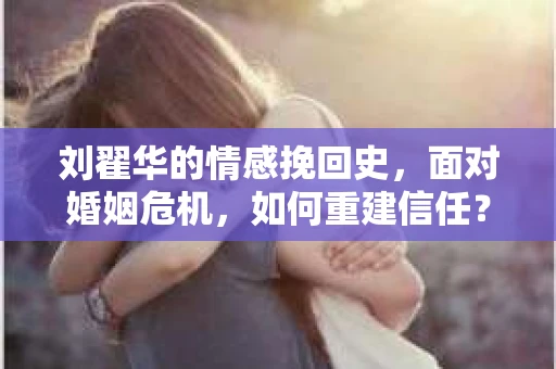 刘翟华的情感挽回史，面对婚姻危机，如何重建信任？