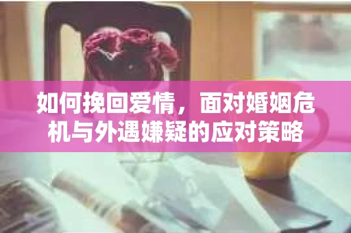 如何挽回爱情，面对婚姻危机与外遇嫌疑的应对策略
