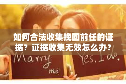 如何合法收集挽回前任的证据？证据收集无效怎么办？