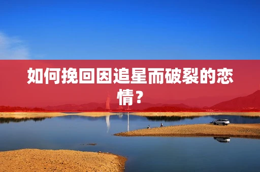 如何挽回因追星而破裂的恋情？