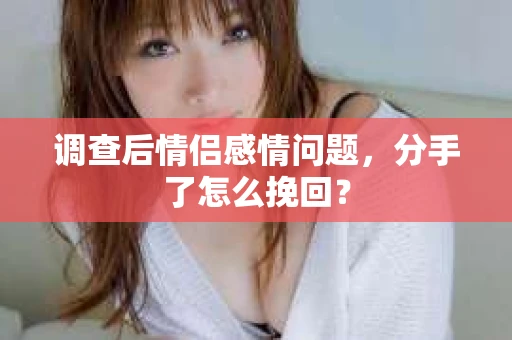 调查后情侣感情问题，分手了怎么挽回？