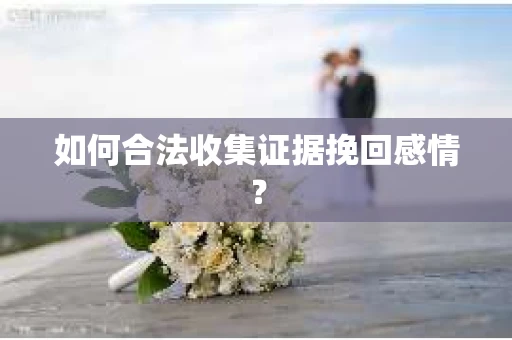 如何合法收集证据挽回感情？