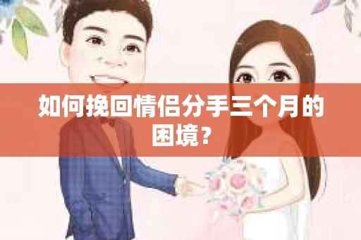 如何挽回情侣分手三个月的困境？