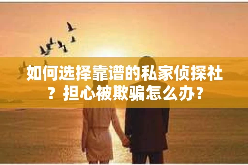 如何选择靠谱的私家侦探社？担心被欺骗怎么办？