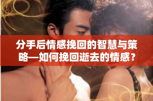 分手后情感挽回的智慧与策略—如何挽回逝去的情感? 分手后情感挽回的智慧与策略—如何挽回逝去的情感?