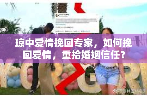 琼中爱情挽回专家，如何挽回爱情，重拾婚姻信任？