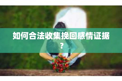 如何合法收集挽回感情证据？