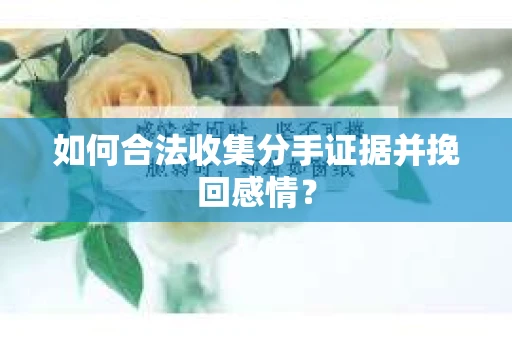 如何合法收集分手证据并挽回感情？