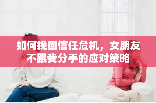 如何挽回信任危机，女朋友不跟我分手的应对策略