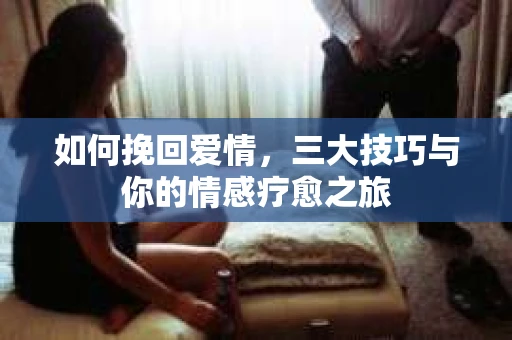 如何挽回爱情，三大技巧与你的情感疗愈之旅