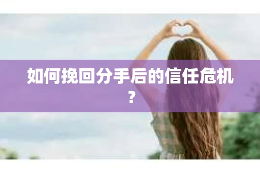 如何挽回分手后的信任危机？