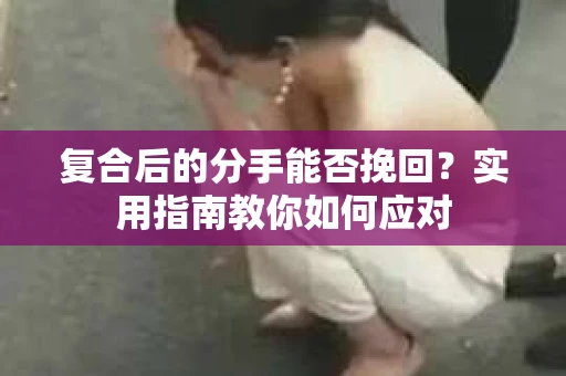 复合后的分手能否挽回？实用指南教你如何应对