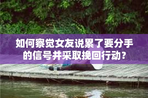 如何察觉女友说累了要分手的信号并采取挽回行动？