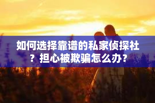 如何选择靠谱的私家侦探社？担心被欺骗怎么办？