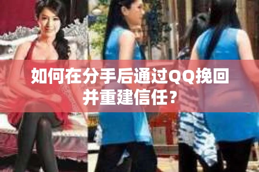 如何在分手后通过QQ挽回并重建信任？