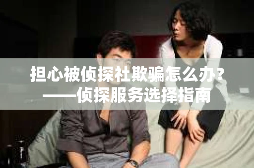 担心被侦探社欺骗怎么办？——侦探服务选择指南
